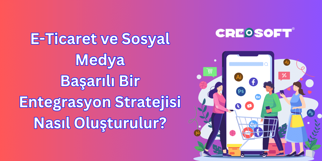 E-Ticaret ve Sosyal Medya: Başarılı Bir Entegrasyon Stratejisi Nasıl Oluşturulur?